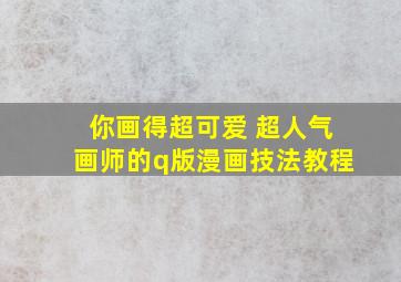 你画得超可爱 超人气画师的q版漫画技法教程